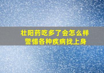 壮阳药吃多了会怎么样 警惕各种疾病找上身